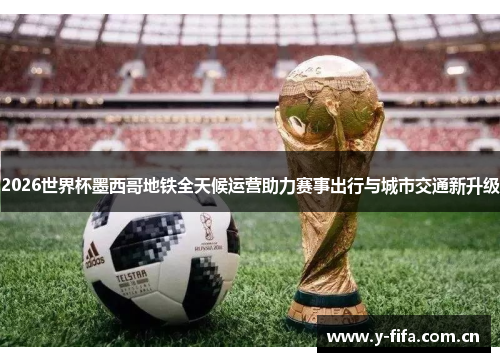 2026世界杯墨西哥地铁全天候运营助力赛事出行与城市交通新升级