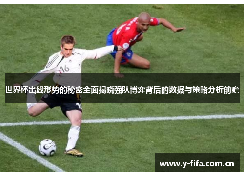 世界杯出线形势的秘密全面揭晓强队博弈背后的数据与策略分析前瞻 世界杯出线形势的秘密全面揭晓强队博弈背后的数据与策略分析前瞻
