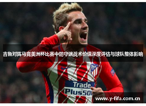 吉鲁对阵马竞美洲杯比赛中防守端战术价值深度评估与球队整体影响 吉鲁对阵马竞美洲杯比赛中防守端战术价值深度评估与球队整体影响
